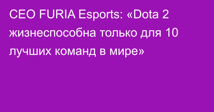 CEO FURIA Esports: «Dota 2 жизнеспособна только для 10 лучших команд в мире»