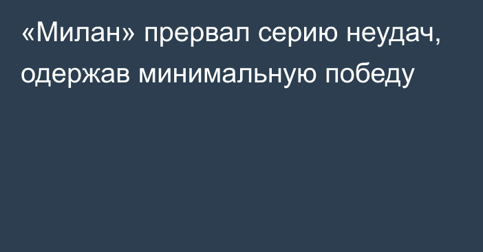 «Милан» прервал серию неудач, одержав минимальную победу