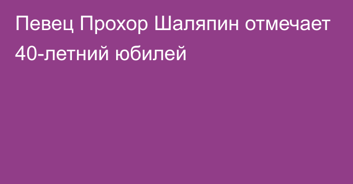 Певец Прохор Шаляпин отмечает 40-летний юбилей