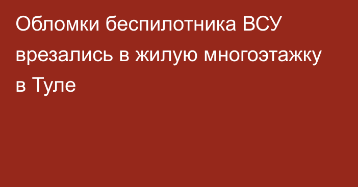 Обломки беспилотника ВСУ врезались в жилую многоэтажку в Туле