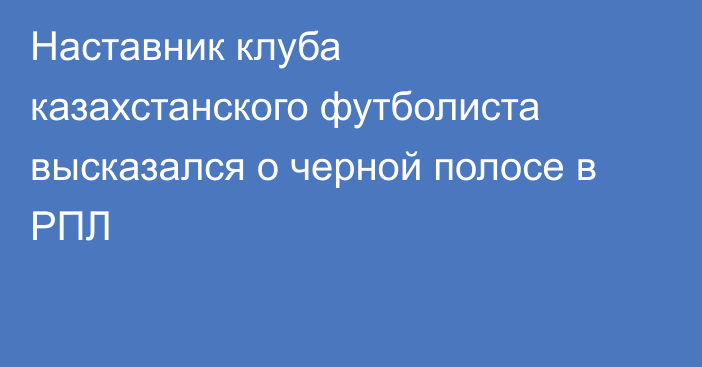 Наставник клуба казахстанского футболиста высказался о черной полосе в РПЛ