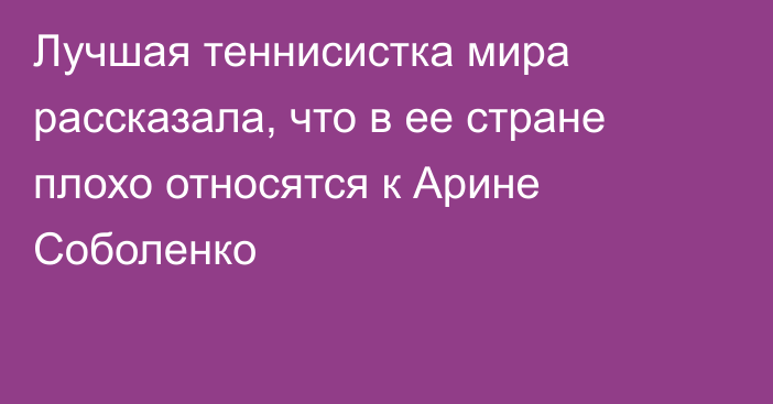 Лучшая теннисистка мира рассказала, что в ее стране плохо относятся к Арине Соболенко