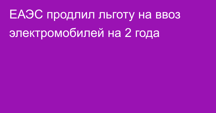 ЕАЭС продлил льготу на ввоз электромобилей на 2 года