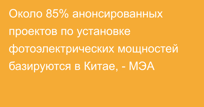 Около 85% анонсированных проектов по установке фотоэлектрических мощностей базируются в Китае, - МЭА