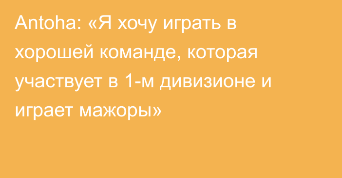 Antoha: «Я хочу играть в хорошей команде, которая участвует в 1-м дивизионе и играет мажоры»