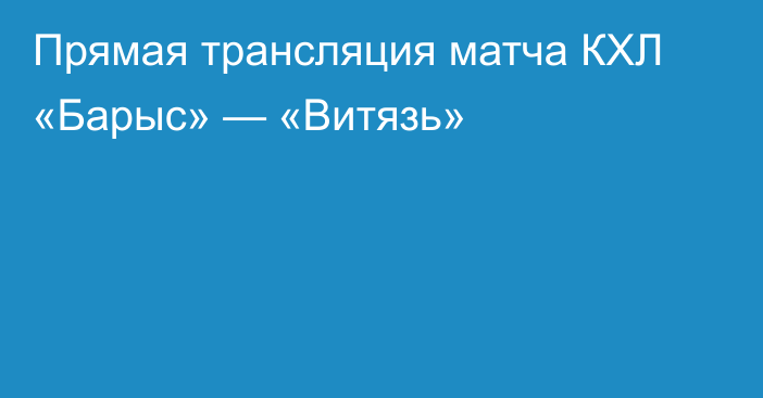 Прямая трансляция матча КХЛ «Барыс» — «Витязь»