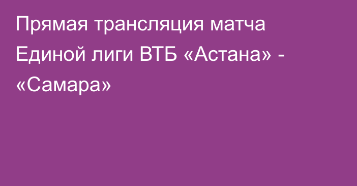 Прямая трансляция матча Единой лиги ВТБ «Астана» - «Самара»