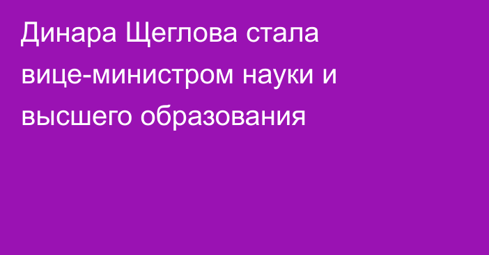 Динара Щеглова стала вице-министром науки и высшего образования