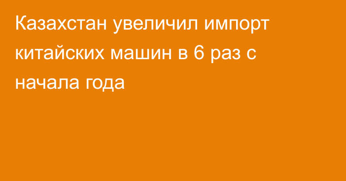 Казахстан увеличил импорт китайских машин в 6 раз с начала года