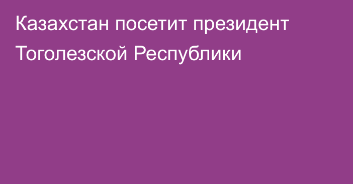 Казахстан посетит президент Тоголезской Республики