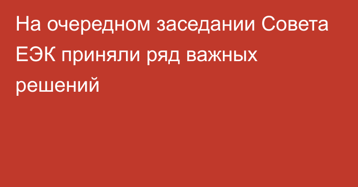 На очередном заседании Совета ЕЭК приняли ряд важных решений