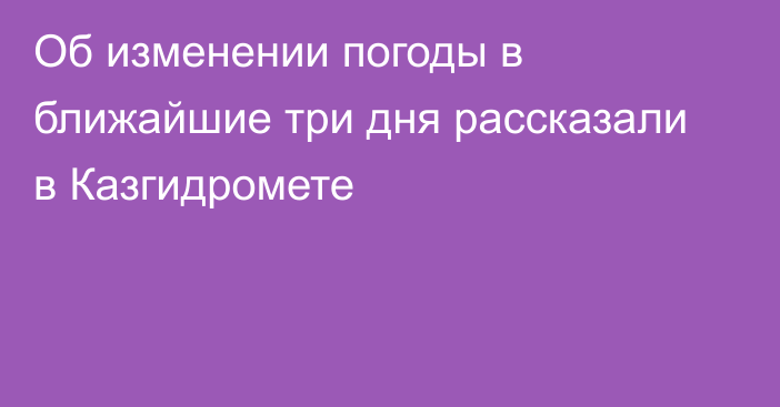 Об изменении погоды в ближайшие три дня рассказали в Казгидромете