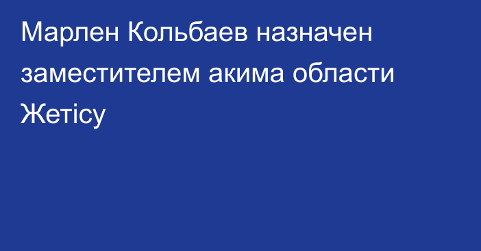 Марлен Кольбаев назначен заместителем акима области Жетісу