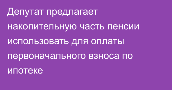 Депутат предлагает накопительную часть пенсии использовать для оплаты первоначального взноса по ипотеке