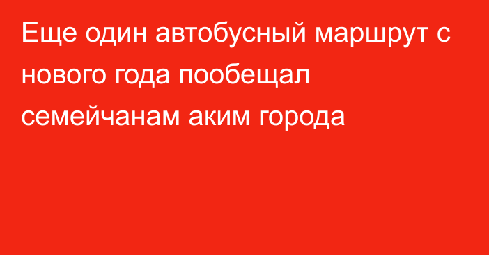 Еще один автобусный маршрут с нового года пообещал семейчанам аким города