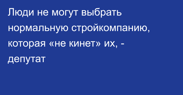 Люди не могут выбрать нормальную стройкомпанию, которая «не кинет» их, - депутат