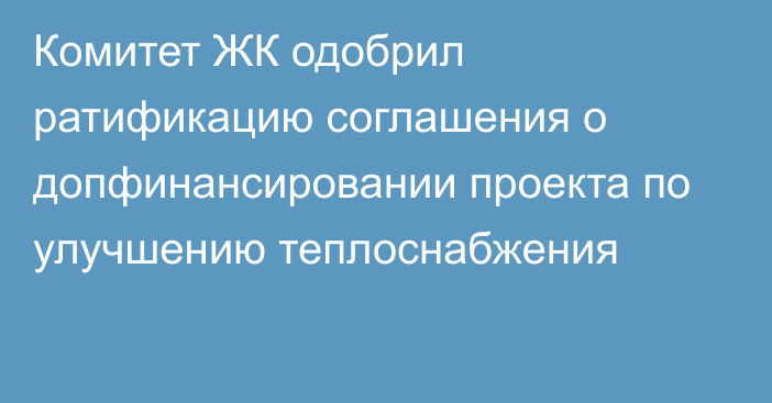 Комитет ЖК одобрил ратификацию соглашения о допфинансировании проекта по улучшению теплоснабжения