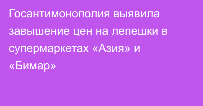 Госантимонополия выявила завышение цен на лепешки в супермаркетах «Азия» и «Бимар»