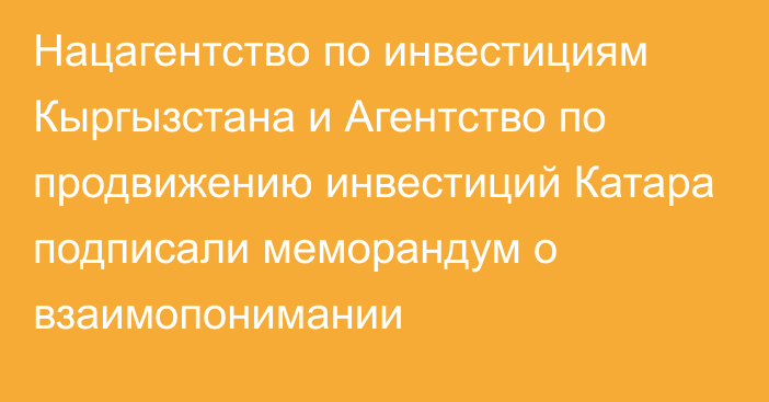 Нацагентство по инвестициям Кыргызстана и Агентство по продвижению инвестиций Катара подписали меморандум о взаимопонимании