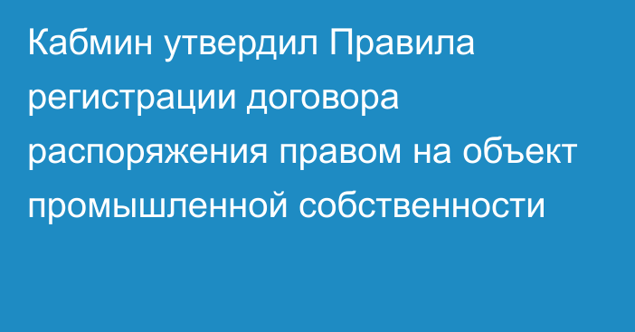 Кабмин утвердил Правила регистрации договора распоряжения правом на объект промышленной собственности