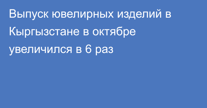 Выпуск ювелирных изделий в Кыргызстане в октябре увеличился в 6 раз