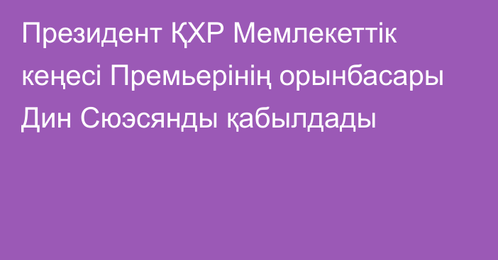 Президент ҚХР Мемлекеттік кеңесі Премьерінің орынбасары Дин Сюэсянды қабылдады