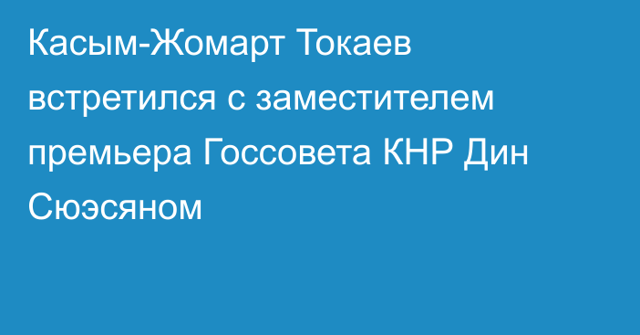 Касым-Жомарт Токаев встретился с заместителем премьера Госсовета КНР Дин Сюэсяном