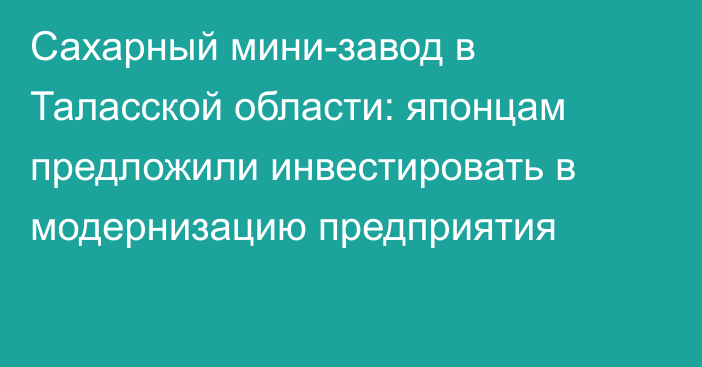 Сахарный мини-завод в Таласской области: японцам предложили инвестировать в модернизацию предприятия