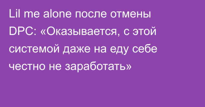 Lil me alone после отмены DPC: «Оказывается, с этой системой даже на еду себе честно не заработать»