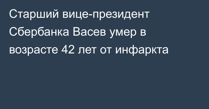 Старший вице-президент Сбербанка Васев умер в возрасте 42 лет от инфаркта