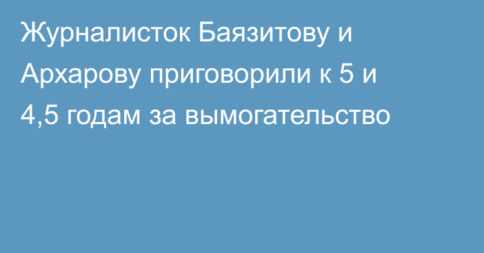 Журналисток Баязитову и Архарову приговорили к 5 и 4,5 годам за вымогательство