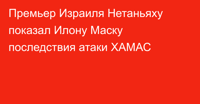 Премьер Израиля Нетаньяху показал Илону Маску последствия атаки ХАМАС