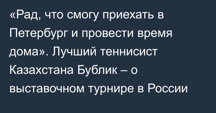 «Рад, что смогу приехать в Петербург и провести время дома». Лучший теннисист Казахстана Бублик – о выставочном турнире в России