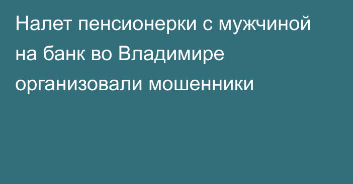 Налет пенсионерки с мужчиной на банк во Владимире организовали мошенники