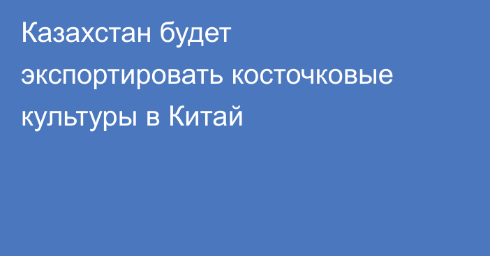 Казахстан будет экспортировать косточковые культуры в Китай