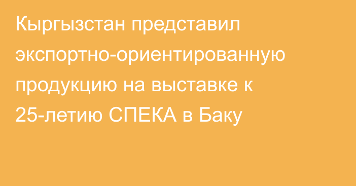 Кыргызстан представил экспортно-ориентированную продукцию на выставке к 25-летию СПЕКА в Баку