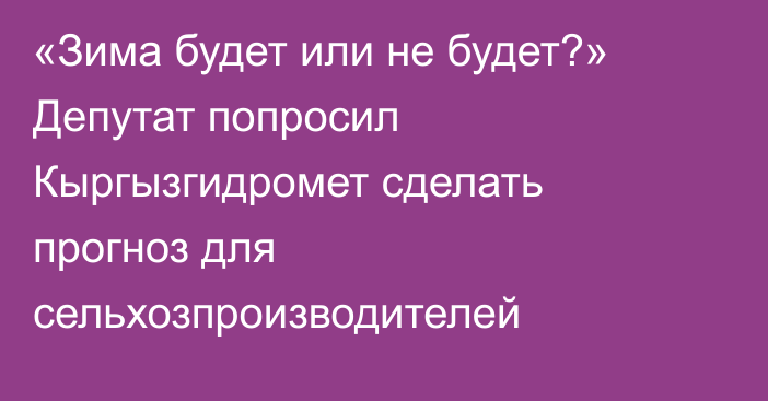 «Зима будет или не будет?» Депутат попросил Кыргызгидромет сделать прогноз для сельхозпроизводителей