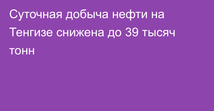 Суточная добыча нефти на Тенгизе снижена до 39 тысяч тонн