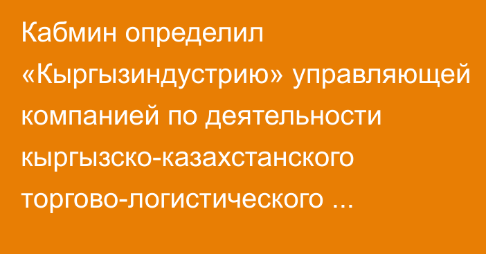 Кабмин определил «Кыргызиндустрию» управляющей компанией по деятельности кыргызско-казахстанского торгово-логистического комплекса