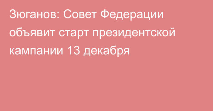 Зюганов: Совет Федерации объявит старт президентской кампании 13 декабря