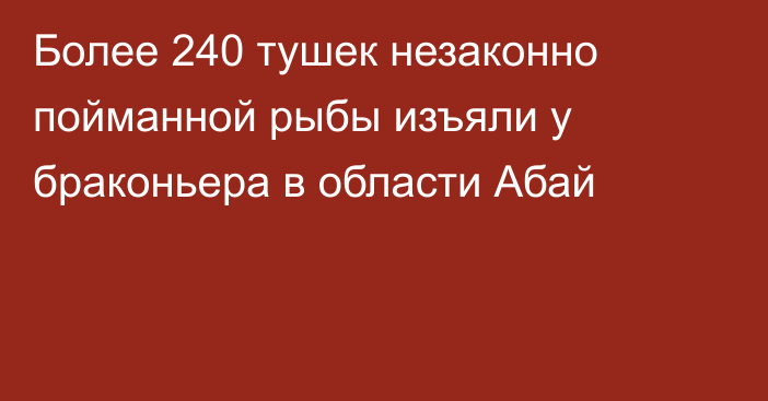 Более 240 тушек незаконно пойманной рыбы изъяли у браконьера в области Абай