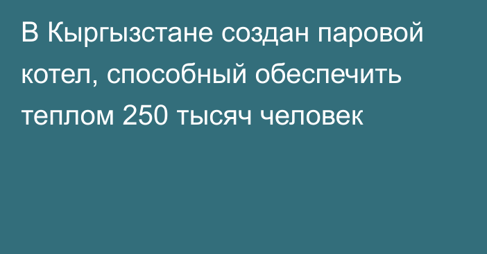 В Кыргызстане создан паровой котел, способный обеспечить теплом 250 тысяч человек