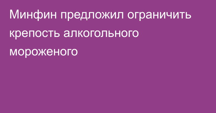 Минфин предложил ограничить крепость алкогольного мороженого