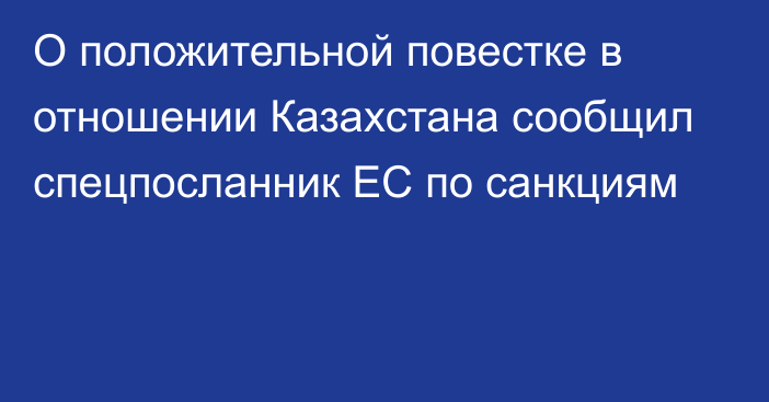 О положительной повестке в отношении Казахстана сообщил спецпосланник ЕС по санкциям