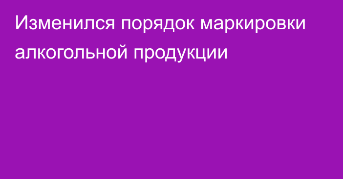 Изменился порядок маркировки алкогольной продукции