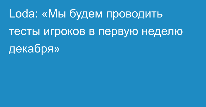 Loda: «Мы будем проводить тесты игроков в первую неделю декабря»