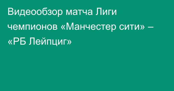 Видеообзор матча Лиги чемпионов «Манчестер сити» – «РБ Лейпциг»