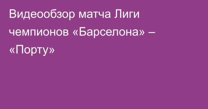 Видеообзор матча Лиги чемпионов «Барселона» – «Порту»