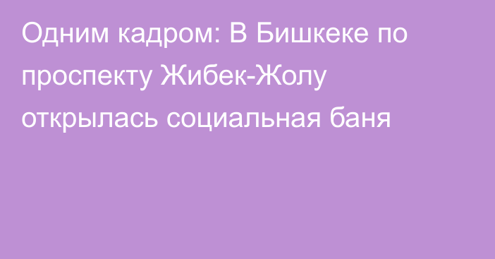 Одним кадром: В Бишкеке по проспекту Жибек-Жолу открылась социальная баня