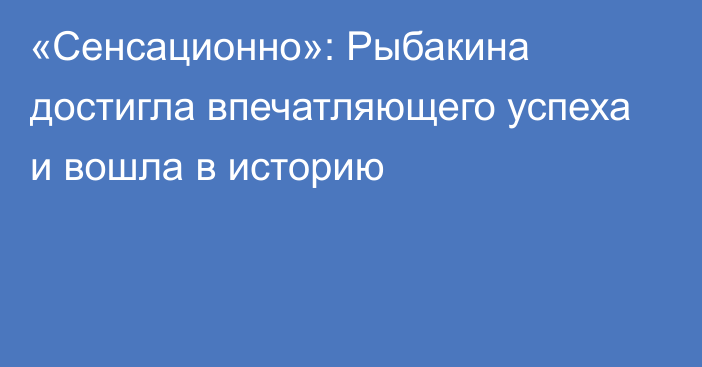 «Сенсационно»: Рыбакина достигла впечатляющего успеха и вошла в историю